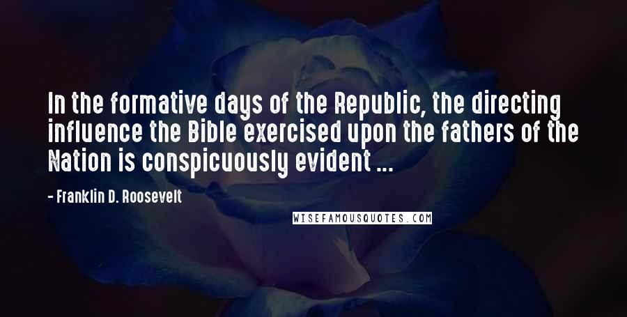 Franklin D. Roosevelt Quotes: In the formative days of the Republic, the directing influence the Bible exercised upon the fathers of the Nation is conspicuously evident ...