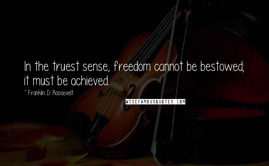 Franklin D. Roosevelt Quotes: In the truest sense, freedom cannot be bestowed; it must be achieved.