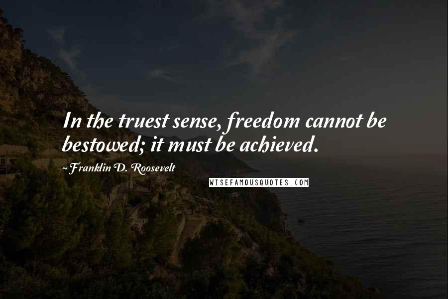 Franklin D. Roosevelt Quotes: In the truest sense, freedom cannot be bestowed; it must be achieved.