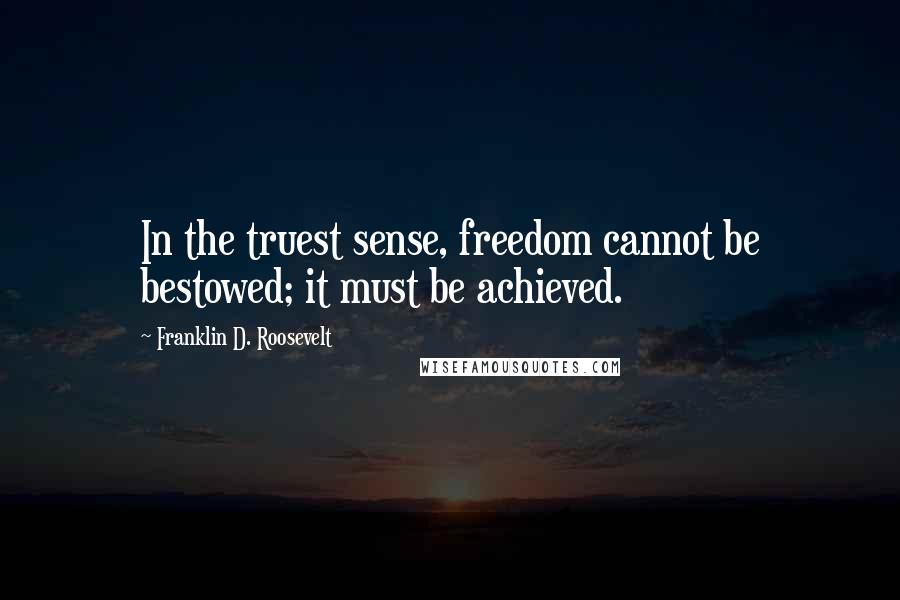 Franklin D. Roosevelt Quotes: In the truest sense, freedom cannot be bestowed; it must be achieved.