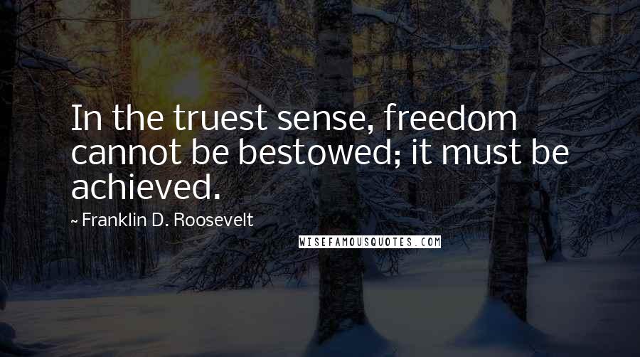 Franklin D. Roosevelt Quotes: In the truest sense, freedom cannot be bestowed; it must be achieved.