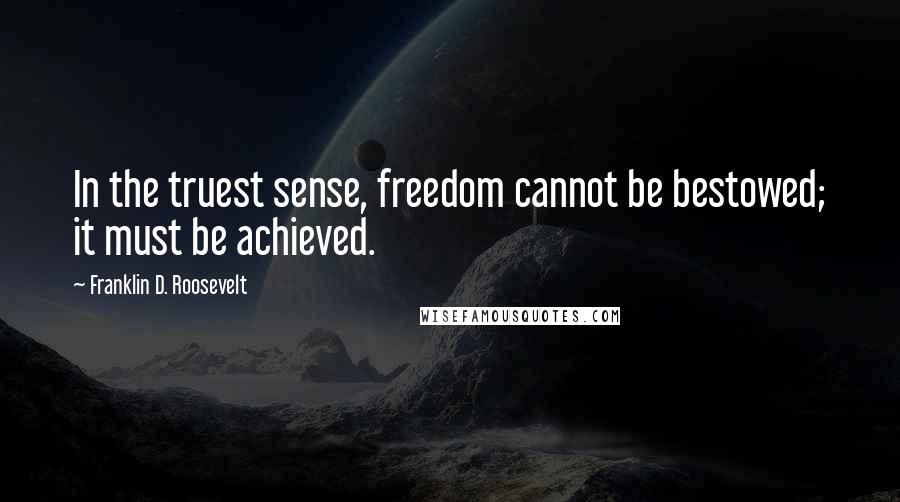 Franklin D. Roosevelt Quotes: In the truest sense, freedom cannot be bestowed; it must be achieved.