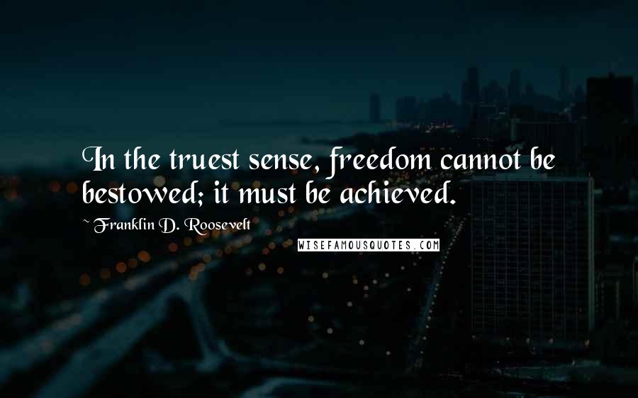 Franklin D. Roosevelt Quotes: In the truest sense, freedom cannot be bestowed; it must be achieved.