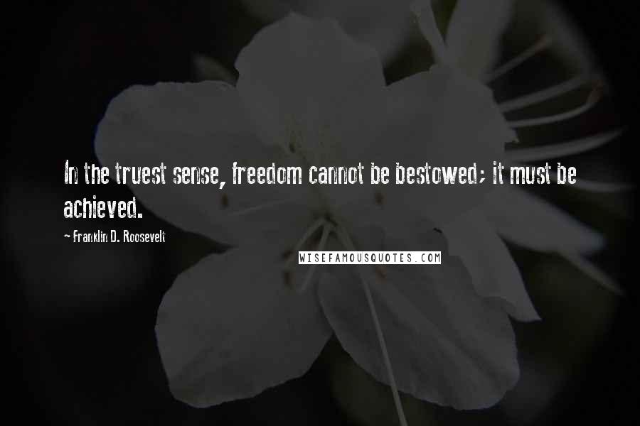 Franklin D. Roosevelt Quotes: In the truest sense, freedom cannot be bestowed; it must be achieved.