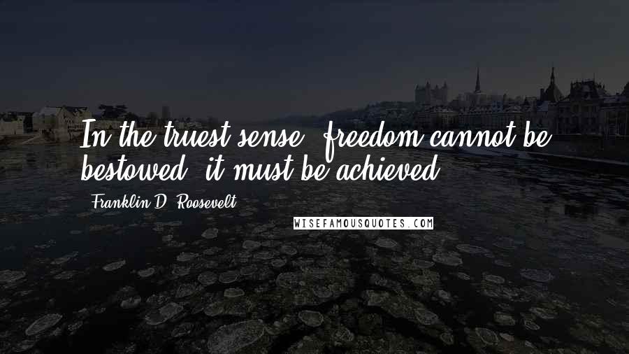 Franklin D. Roosevelt Quotes: In the truest sense, freedom cannot be bestowed; it must be achieved.