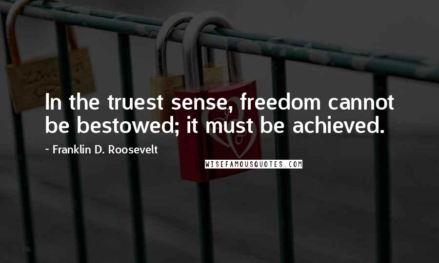 Franklin D. Roosevelt Quotes: In the truest sense, freedom cannot be bestowed; it must be achieved.