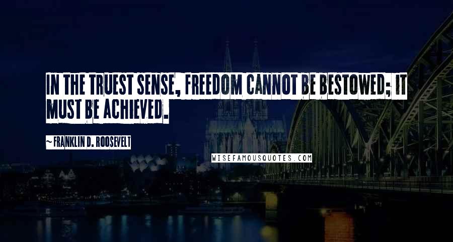 Franklin D. Roosevelt Quotes: In the truest sense, freedom cannot be bestowed; it must be achieved.