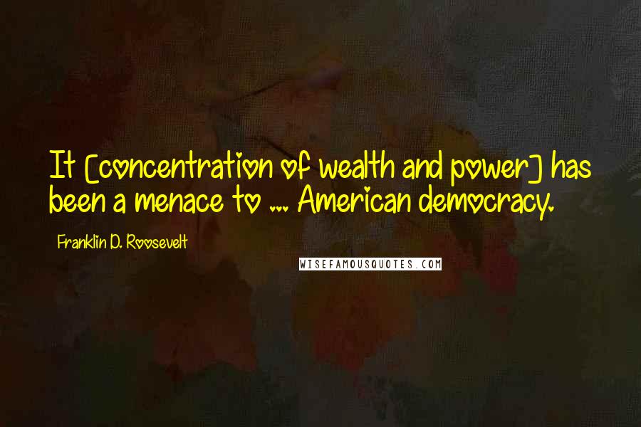 Franklin D. Roosevelt Quotes: It [concentration of wealth and power] has been a menace to ... American democracy.