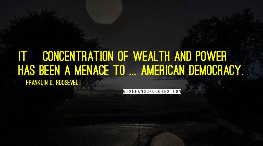 Franklin D. Roosevelt Quotes: It [concentration of wealth and power] has been a menace to ... American democracy.