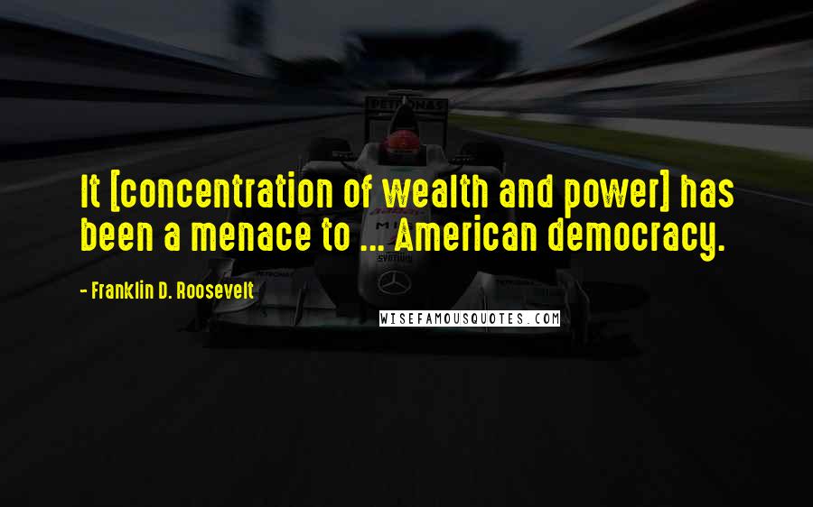 Franklin D. Roosevelt Quotes: It [concentration of wealth and power] has been a menace to ... American democracy.