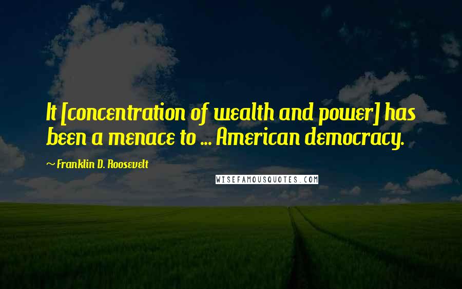 Franklin D. Roosevelt Quotes: It [concentration of wealth and power] has been a menace to ... American democracy.