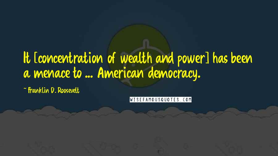 Franklin D. Roosevelt Quotes: It [concentration of wealth and power] has been a menace to ... American democracy.