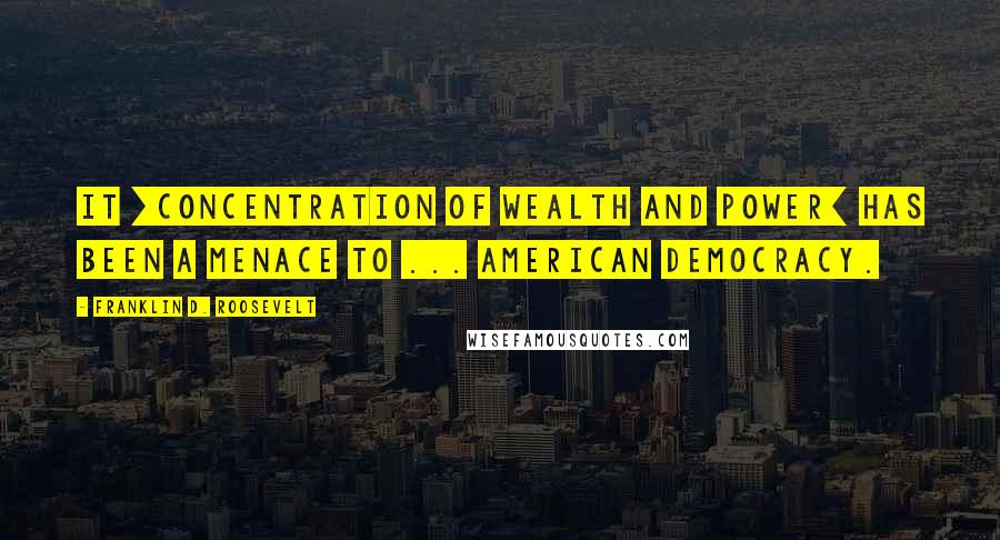 Franklin D. Roosevelt Quotes: It [concentration of wealth and power] has been a menace to ... American democracy.