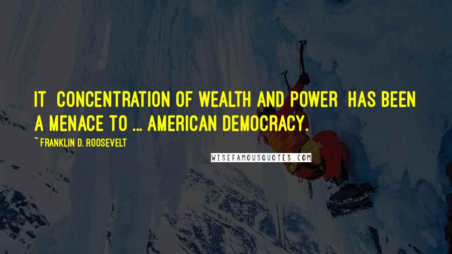 Franklin D. Roosevelt Quotes: It [concentration of wealth and power] has been a menace to ... American democracy.