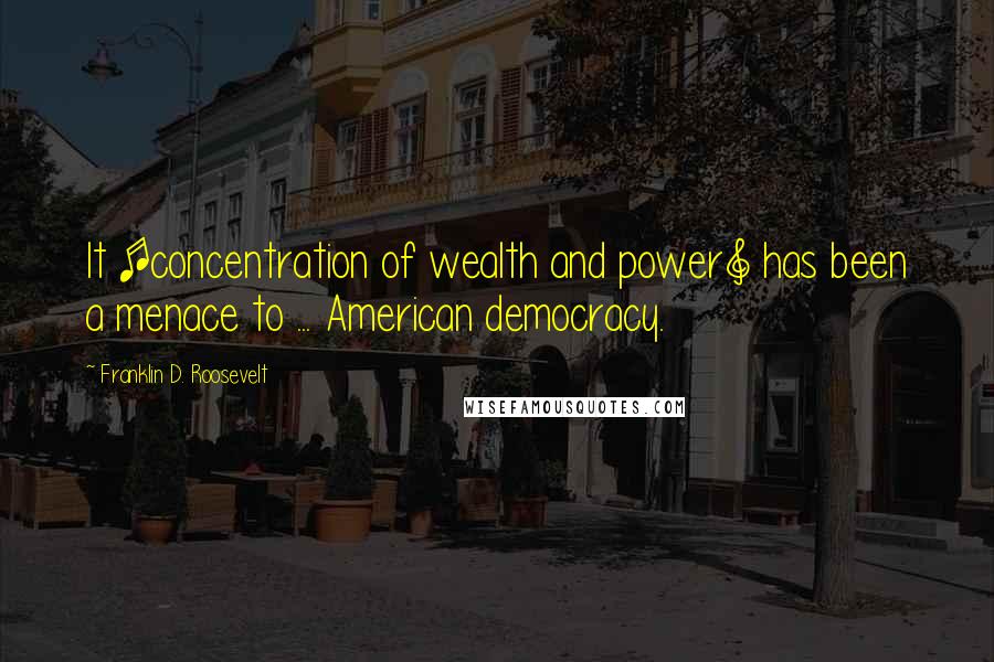 Franklin D. Roosevelt Quotes: It [concentration of wealth and power] has been a menace to ... American democracy.