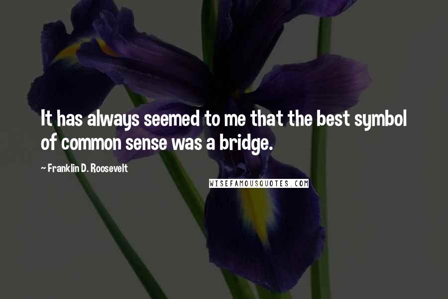 Franklin D. Roosevelt Quotes: It has always seemed to me that the best symbol of common sense was a bridge.
