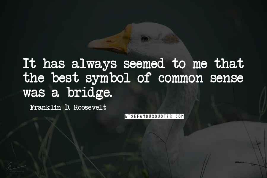 Franklin D. Roosevelt Quotes: It has always seemed to me that the best symbol of common sense was a bridge.
