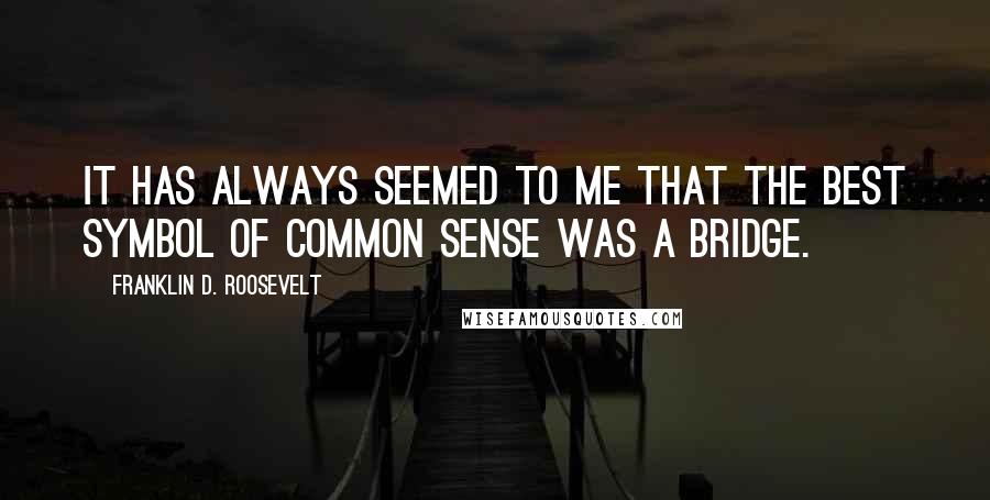 Franklin D. Roosevelt Quotes: It has always seemed to me that the best symbol of common sense was a bridge.