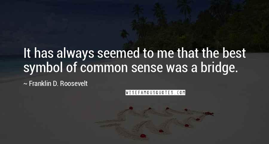 Franklin D. Roosevelt Quotes: It has always seemed to me that the best symbol of common sense was a bridge.