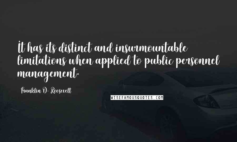 Franklin D. Roosevelt Quotes: It has its distinct and insurmountable limitations when applied to public personnel management.