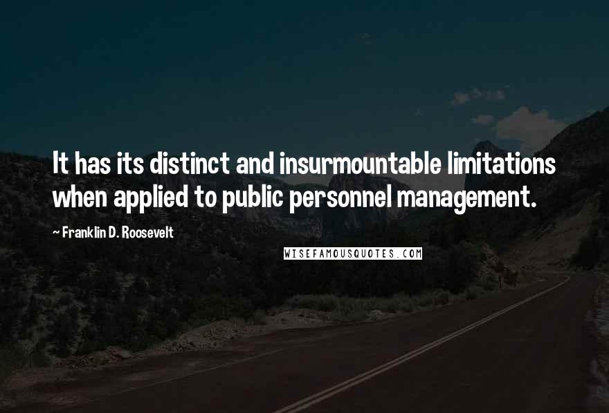 Franklin D. Roosevelt Quotes: It has its distinct and insurmountable limitations when applied to public personnel management.