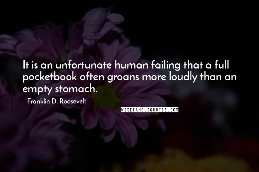 Franklin D. Roosevelt Quotes: It is an unfortunate human failing that a full pocketbook often groans more loudly than an empty stomach.