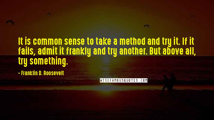 Franklin D. Roosevelt Quotes: It is common sense to take a method and try it. If it fails, admit it frankly and try another. But above all, try something.