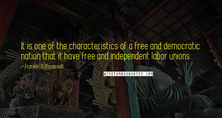 Franklin D. Roosevelt Quotes: It is one of the characteristics of a free and democratic nation that it have free and independent labor unions.