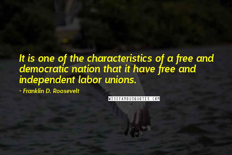 Franklin D. Roosevelt Quotes: It is one of the characteristics of a free and democratic nation that it have free and independent labor unions.