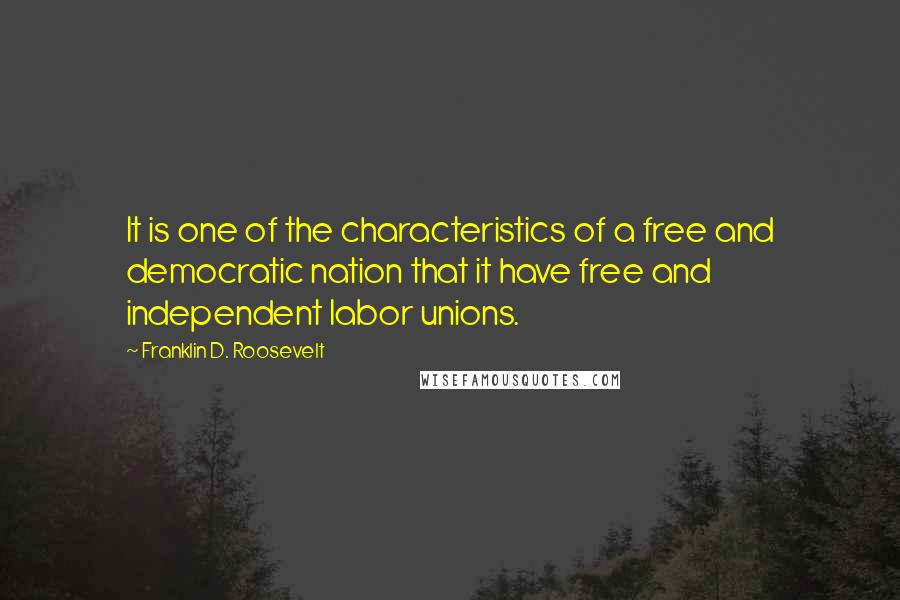 Franklin D. Roosevelt Quotes: It is one of the characteristics of a free and democratic nation that it have free and independent labor unions.