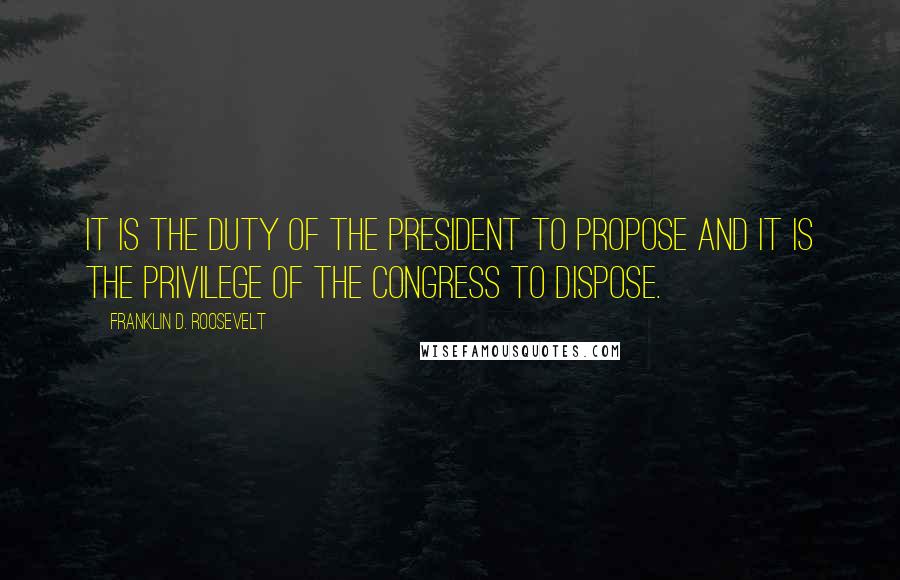 Franklin D. Roosevelt Quotes: It is the duty of the President to propose and it is the privilege of the Congress to dispose.