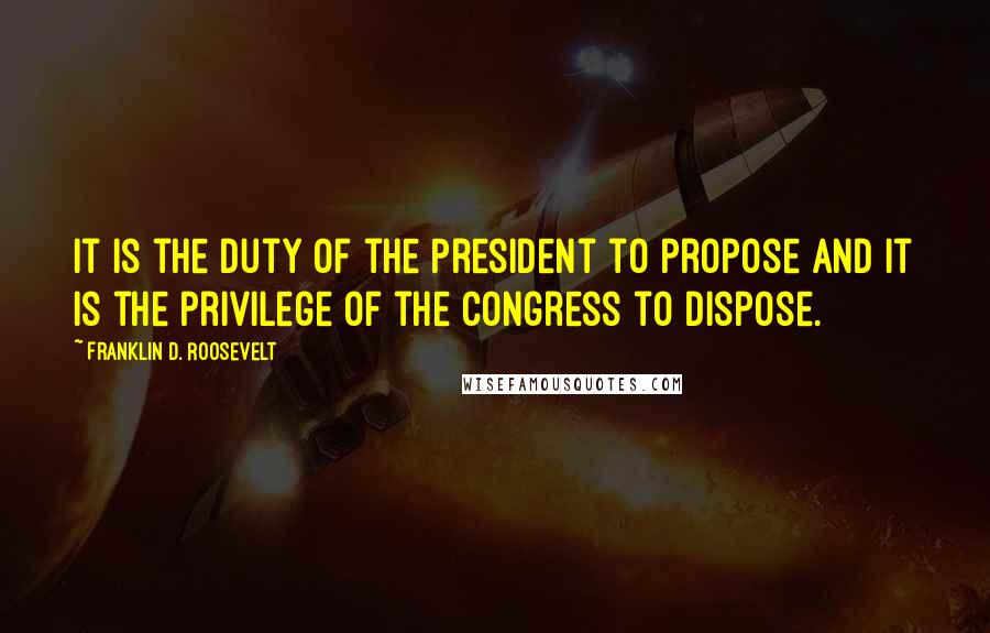 Franklin D. Roosevelt Quotes: It is the duty of the President to propose and it is the privilege of the Congress to dispose.