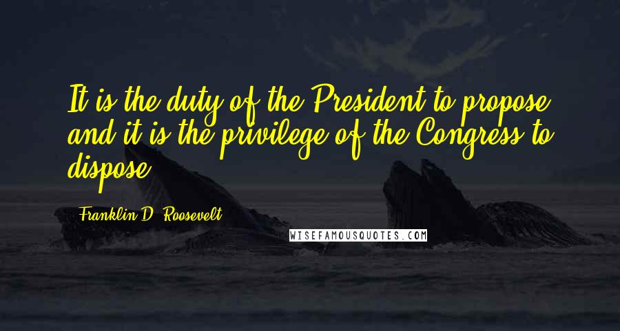 Franklin D. Roosevelt Quotes: It is the duty of the President to propose and it is the privilege of the Congress to dispose.