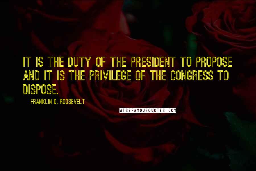 Franklin D. Roosevelt Quotes: It is the duty of the President to propose and it is the privilege of the Congress to dispose.