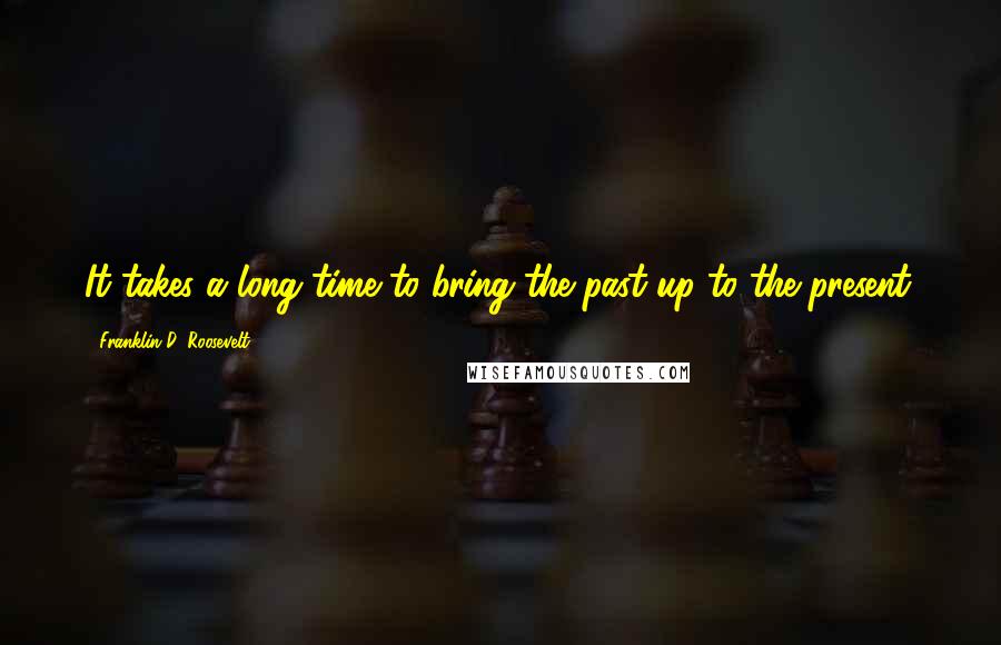 Franklin D. Roosevelt Quotes: It takes a long time to bring the past up to the present.