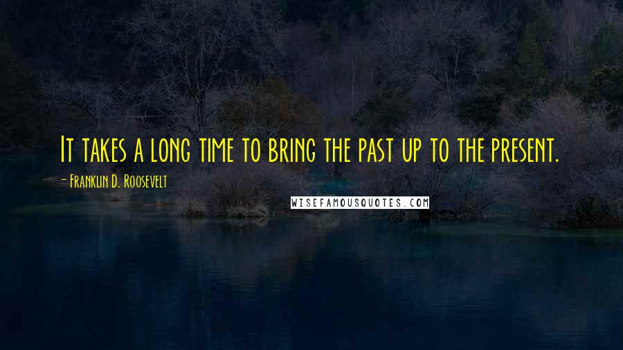 Franklin D. Roosevelt Quotes: It takes a long time to bring the past up to the present.