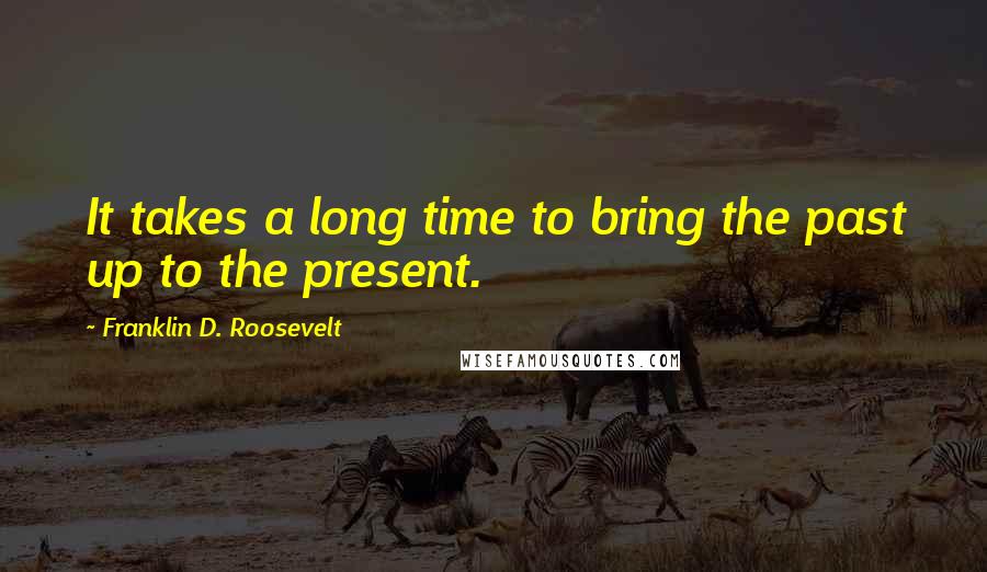 Franklin D. Roosevelt Quotes: It takes a long time to bring the past up to the present.