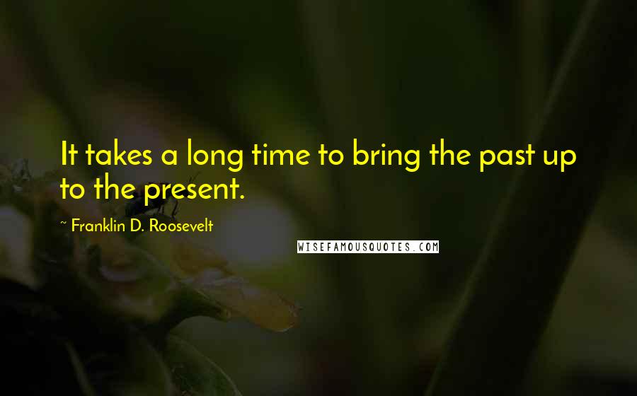 Franklin D. Roosevelt Quotes: It takes a long time to bring the past up to the present.