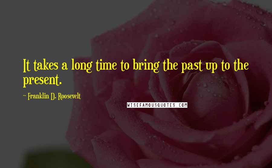 Franklin D. Roosevelt Quotes: It takes a long time to bring the past up to the present.