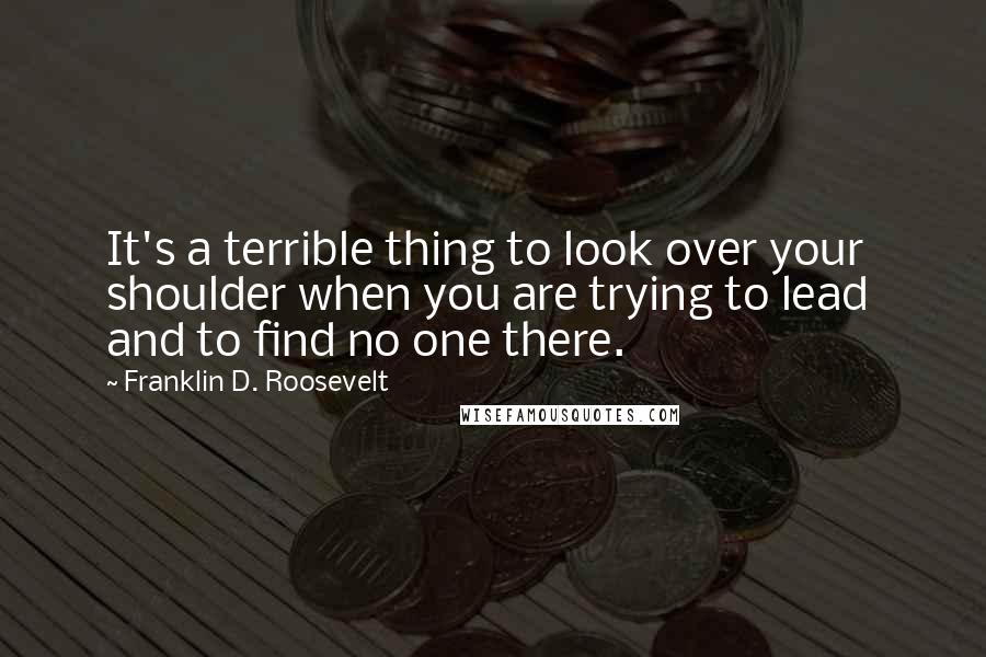 Franklin D. Roosevelt Quotes: It's a terrible thing to look over your shoulder when you are trying to lead and to find no one there.