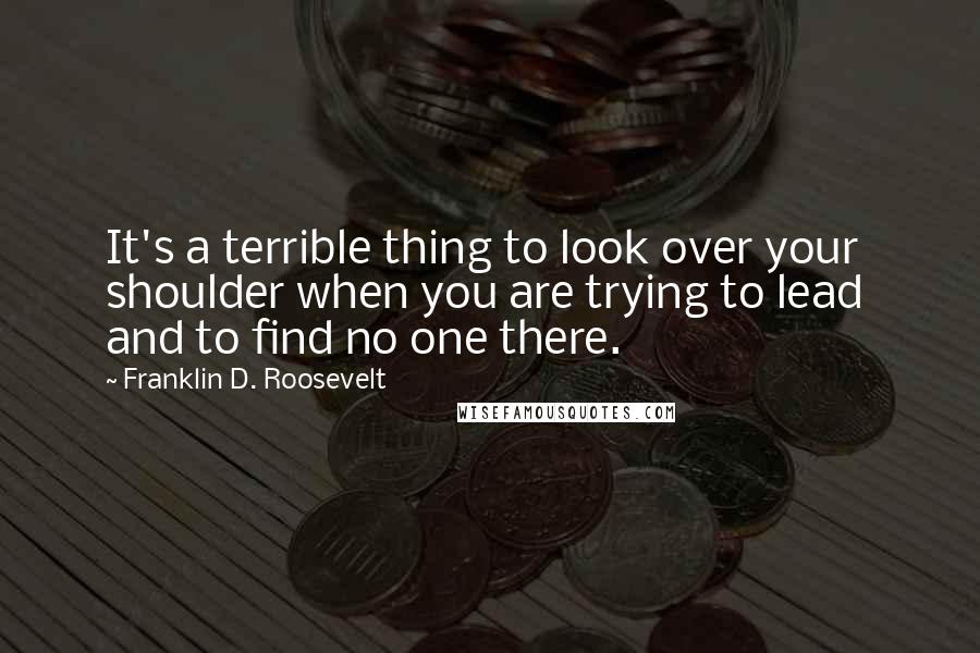 Franklin D. Roosevelt Quotes: It's a terrible thing to look over your shoulder when you are trying to lead  and to find no one there.