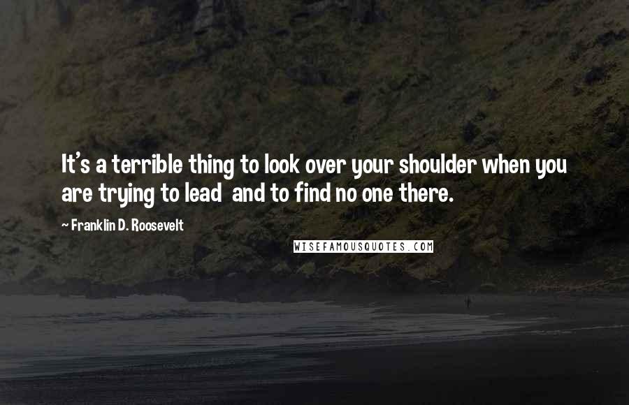 Franklin D. Roosevelt Quotes: It's a terrible thing to look over your shoulder when you are trying to lead  and to find no one there.
