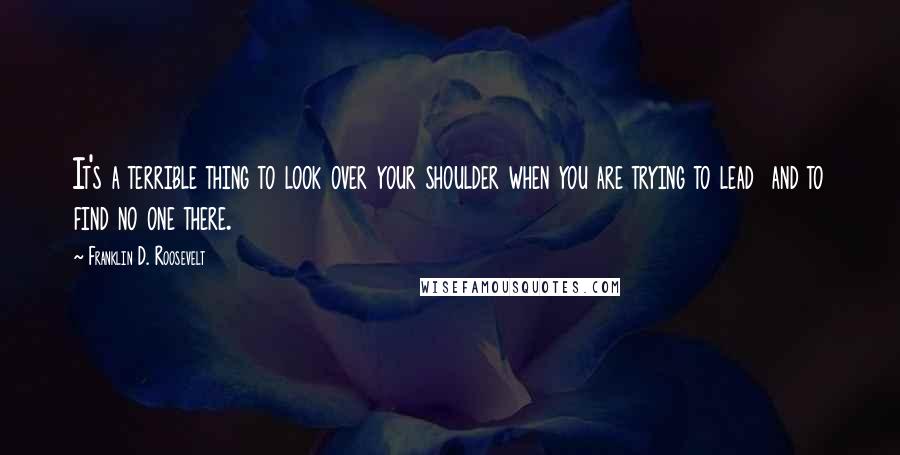 Franklin D. Roosevelt Quotes: It's a terrible thing to look over your shoulder when you are trying to lead  and to find no one there.