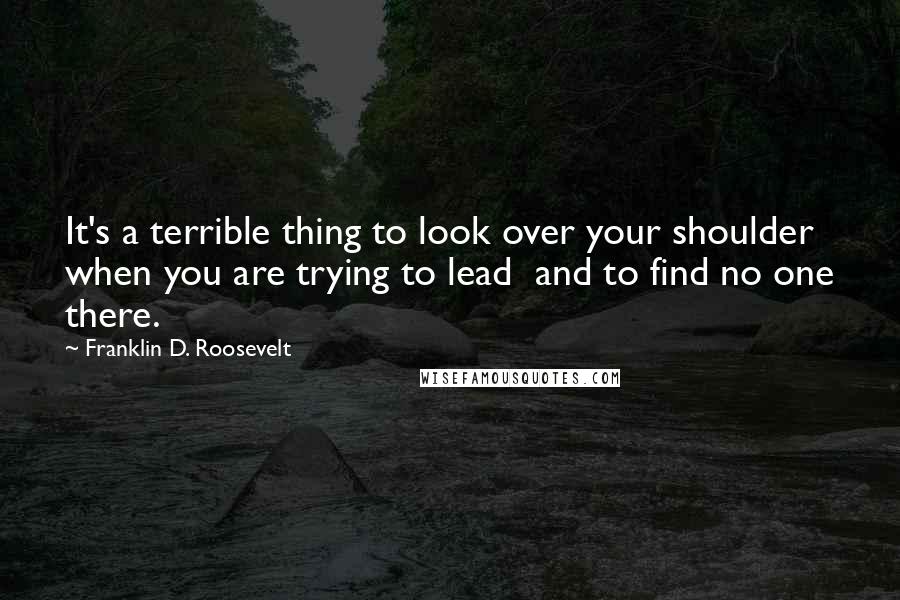Franklin D. Roosevelt Quotes: It's a terrible thing to look over your shoulder when you are trying to lead  and to find no one there.