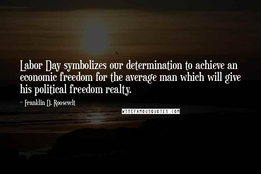 Franklin D. Roosevelt Quotes: Labor Day symbolizes our determination to achieve an economic freedom for the average man which will give his political freedom realty.
