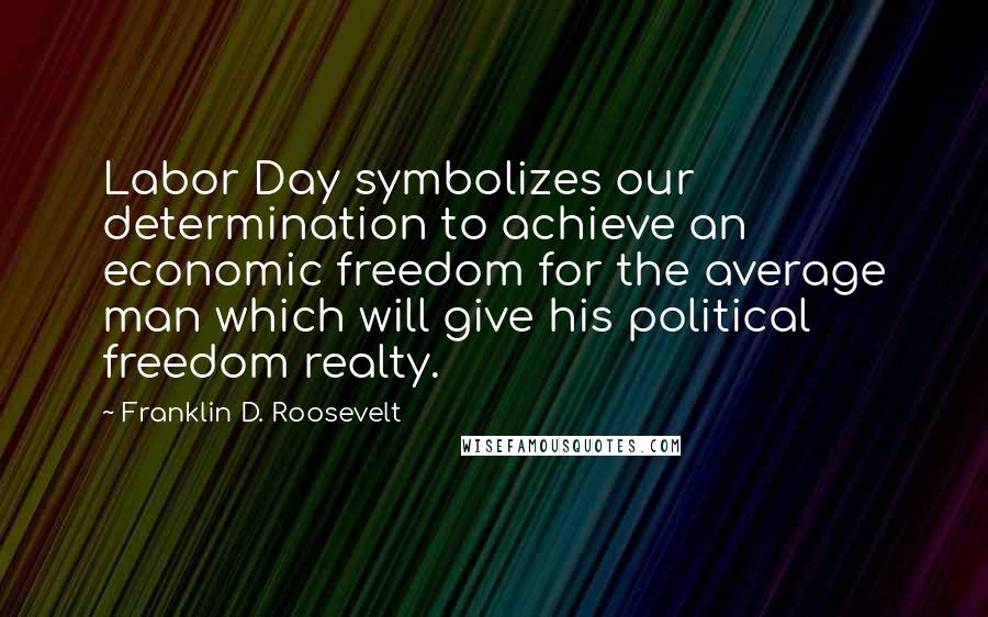 Franklin D. Roosevelt Quotes: Labor Day symbolizes our determination to achieve an economic freedom for the average man which will give his political freedom realty.