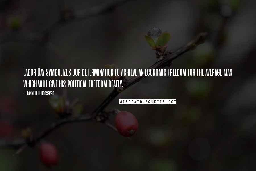 Franklin D. Roosevelt Quotes: Labor Day symbolizes our determination to achieve an economic freedom for the average man which will give his political freedom realty.