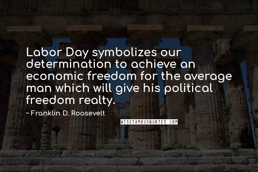 Franklin D. Roosevelt Quotes: Labor Day symbolizes our determination to achieve an economic freedom for the average man which will give his political freedom realty.