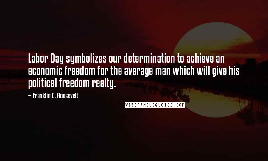 Franklin D. Roosevelt Quotes: Labor Day symbolizes our determination to achieve an economic freedom for the average man which will give his political freedom realty.