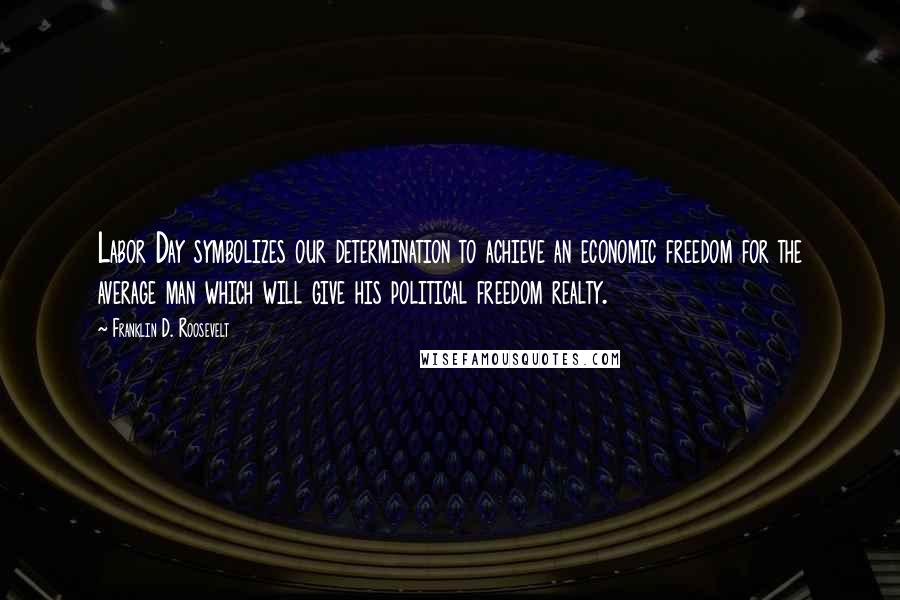 Franklin D. Roosevelt Quotes: Labor Day symbolizes our determination to achieve an economic freedom for the average man which will give his political freedom realty.